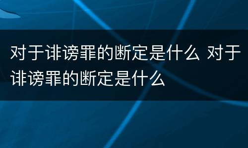对于诽谤罪的断定是什么 对于诽谤罪的断定是什么