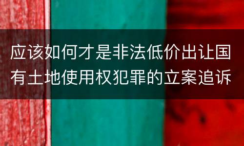 应该如何才是非法低价出让国有土地使用权犯罪的立案追诉标准