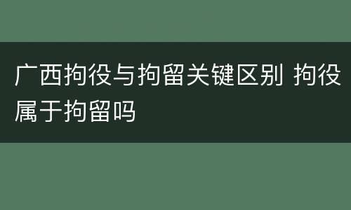 广西拘役与拘留关键区别 拘役属于拘留吗