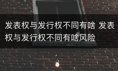 发表权与发行权不同有啥 发表权与发行权不同有啥风险