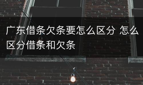 广东借条欠条要怎么区分 怎么区分借条和欠条