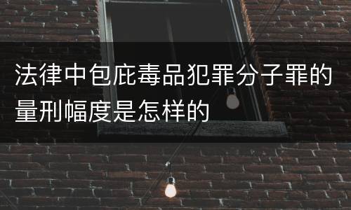 法律中包庇毒品犯罪分子罪的量刑幅度是怎样的