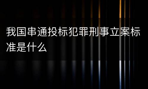 我国串通投标犯罪刑事立案标准是什么