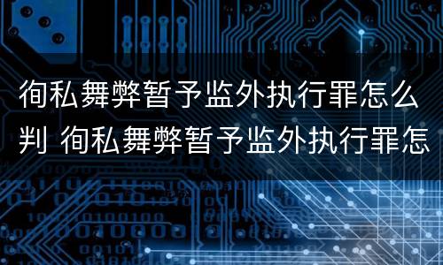 徇私舞弊暂予监外执行罪怎么判 徇私舞弊暂予监外执行罪怎么判刑