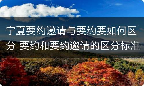 宁夏要约邀请与要约要如何区分 要约和要约邀请的区分标准
