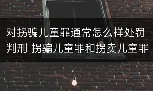 对拐骗儿童罪通常怎么样处罚判刑 拐骗儿童罪和拐卖儿童罪数罪并罚