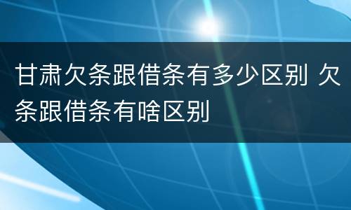 甘肃欠条跟借条有多少区别 欠条跟借条有啥区别