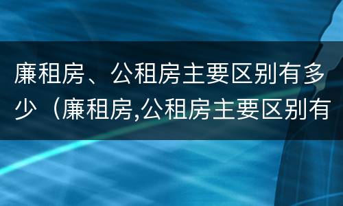 廉租房、公租房主要区别有多少（廉租房,公租房主要区别有多少套房）