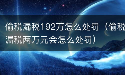 偷税漏税192万怎么处罚（偷税漏税两万元会怎么处罚）