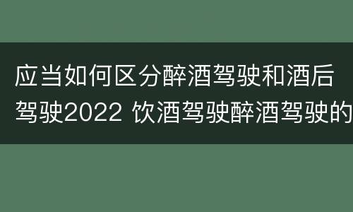 应当如何区分醉酒驾驶和酒后驾驶2022 饮酒驾驶醉酒驾驶的标准是什么