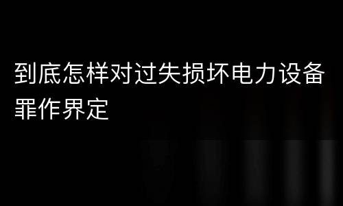 到底怎样对过失损坏电力设备罪作界定