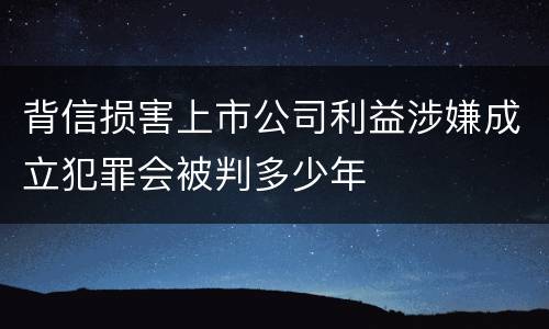 背信损害上市公司利益涉嫌成立犯罪会被判多少年