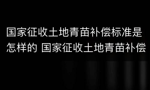 国家征收土地青苗补偿标准是怎样的 国家征收土地青苗补偿标准是怎样的呢