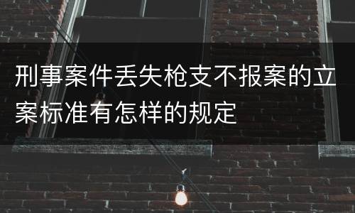 刑事案件丢失枪支不报案的立案标准有怎样的规定