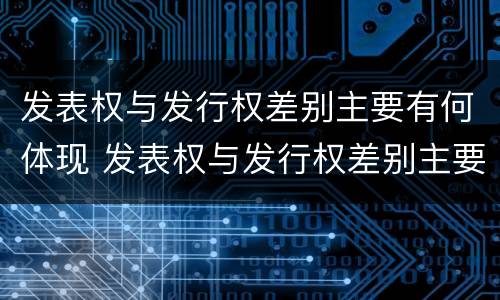 发表权与发行权差别主要有何体现 发表权与发行权差别主要有何体现