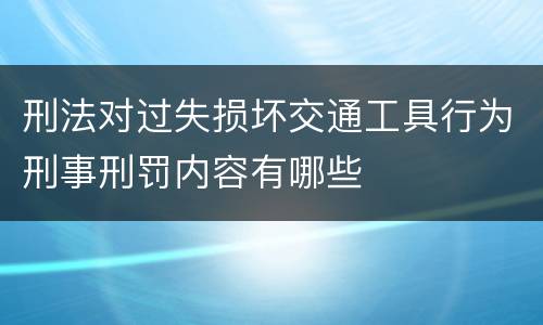 刑法对过失损坏交通工具行为刑事刑罚内容有哪些