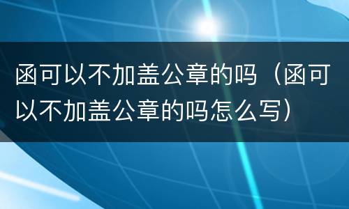 函可以不加盖公章的吗（函可以不加盖公章的吗怎么写）