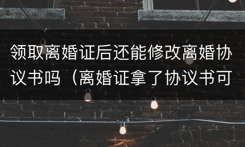 领取离婚证后还能修改离婚协议书吗（离婚证拿了协议书可以更改吗）