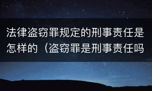法律盗窃罪规定的刑事责任是怎样的（盗窃罪是刑事责任吗）