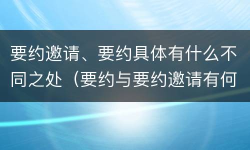 要约邀请、要约具体有什么不同之处（要约与要约邀请有何不同）