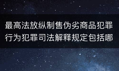 最高法放纵制售伪劣商品犯罪行为犯罪司法解释规定包括哪些内容