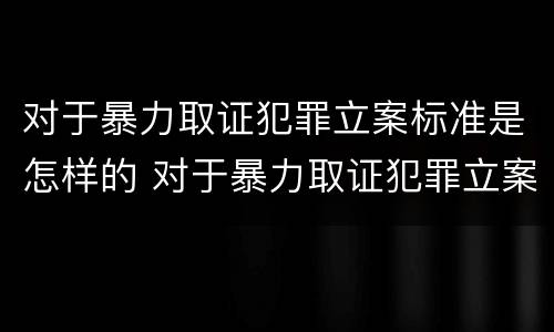 对于暴力取证犯罪立案标准是怎样的 对于暴力取证犯罪立案标准是怎样的规定