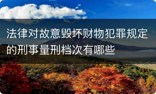 法律对故意毁坏财物犯罪规定的刑事量刑档次有哪些