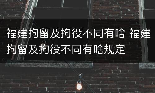 福建拘留及拘役不同有啥 福建拘留及拘役不同有啥规定