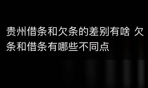 贵州借条和欠条的差别有啥 欠条和借条有哪些不同点