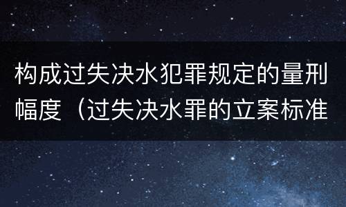 构成过失决水犯罪规定的量刑幅度（过失决水罪的立案标准）