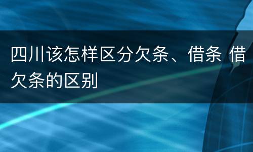 四川该怎样区分欠条、借条 借欠条的区别