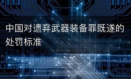 中国对遗弃武器装备罪既遂的处罚标准