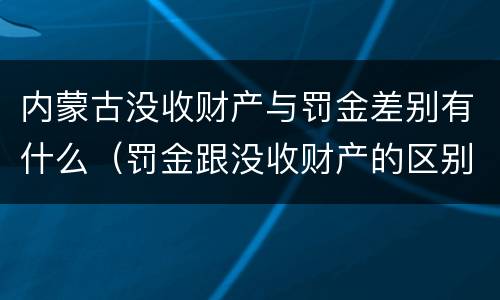 内蒙古没收财产与罚金差别有什么（罚金跟没收财产的区别）