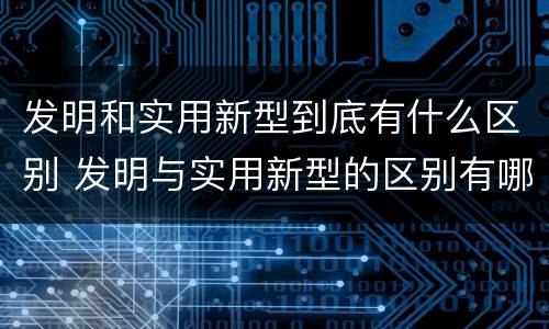 发明和实用新型到底有什么区别 发明与实用新型的区别有哪些