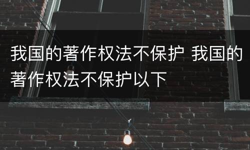 我国的著作权法不保护 我国的著作权法不保护以下