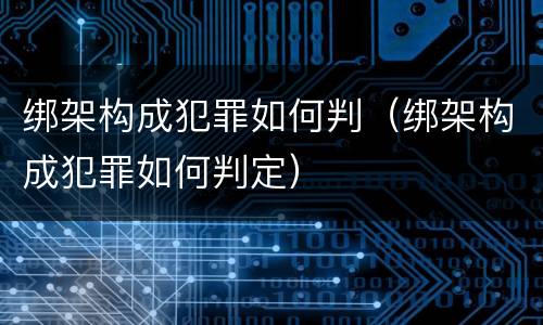 绑架构成犯罪如何判（绑架构成犯罪如何判定）