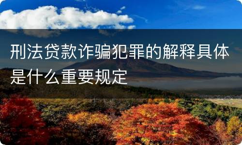 刑法贷款诈骗犯罪的解释具体是什么重要规定