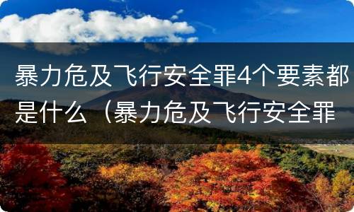 暴力危及飞行安全罪4个要素都是什么（暴力危及飞行安全罪4个要素都是什么标准）