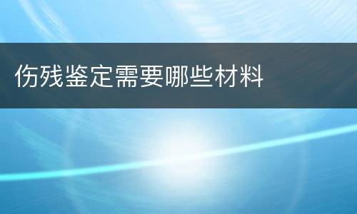 伤残鉴定需要哪些材料