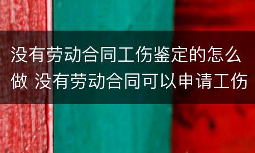 没有劳动合同工伤鉴定的怎么做 没有劳动合同可以申请工伤鉴定吗