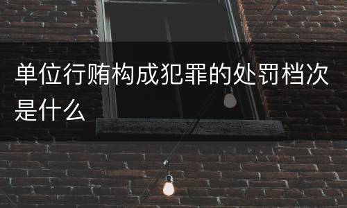 单位行贿构成犯罪的处罚档次是什么