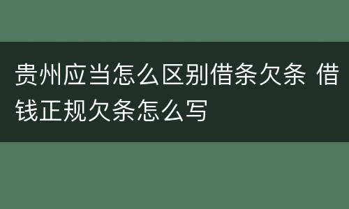 贵州应当怎么区别借条欠条 借钱正规欠条怎么写