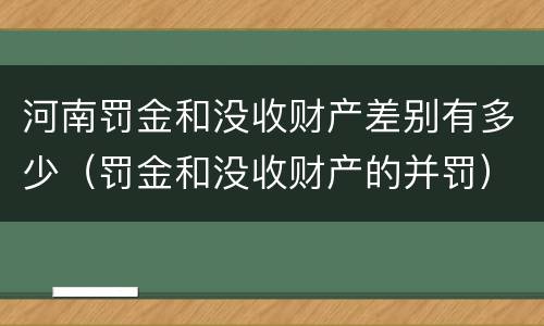 河南罚金和没收财产差别有多少（罚金和没收财产的并罚）