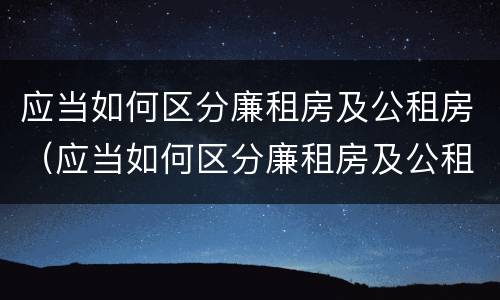 应当如何区分廉租房及公租房（应当如何区分廉租房及公租房的标准）