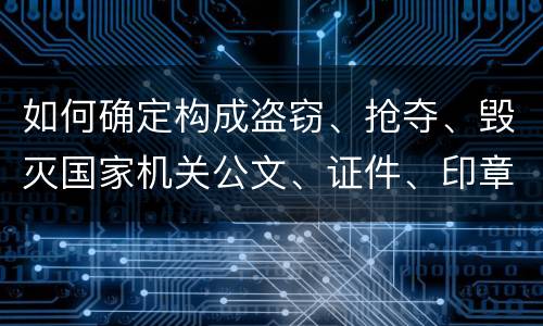 如何确定构成盗窃、抢夺、毁灭国家机关公文、证件、印章罪