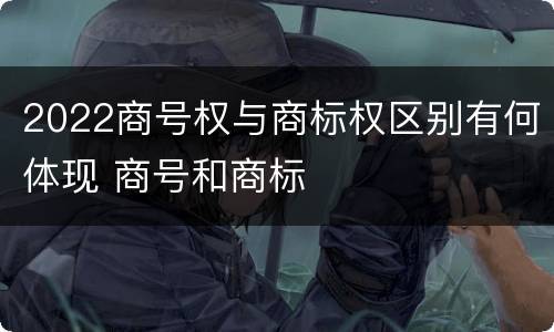 2022商号权与商标权区别有何体现 商号和商标
