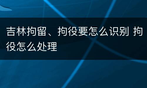 吉林拘留、拘役要怎么识别 拘役怎么处理