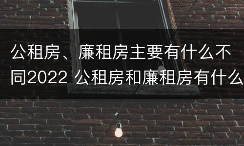 公租房、廉租房主要有什么不同2022 公租房和廉租房有什么区别?用户可以住一辈子吗?