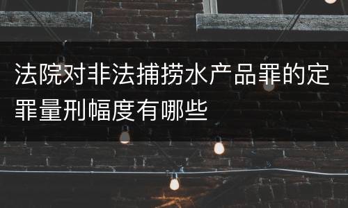 法院对非法捕捞水产品罪的定罪量刑幅度有哪些