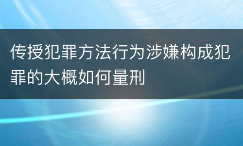 传授犯罪方法行为涉嫌构成犯罪的大概如何量刑
